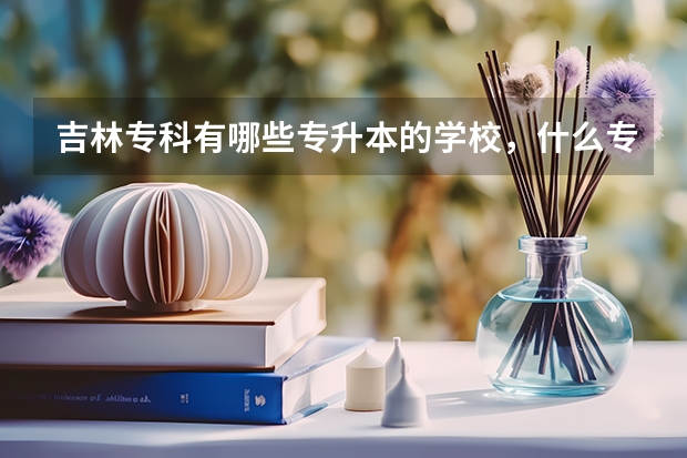 吉林专科有哪些专升本的学校，什么专业