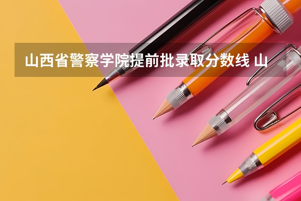 山西省警察学院提前批录取分数线 山西警察学院提前二批本科分数线