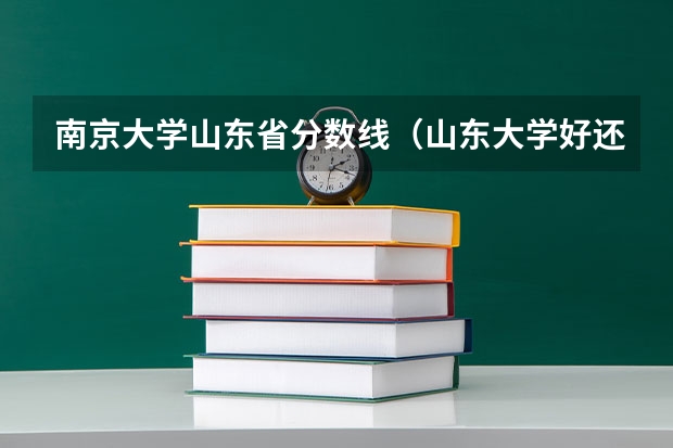 南京大学山东省分数线（山东大学好还是南京大学好？）