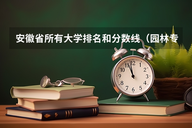 安徽省所有大学排名和分数线（园林专业大学排名）