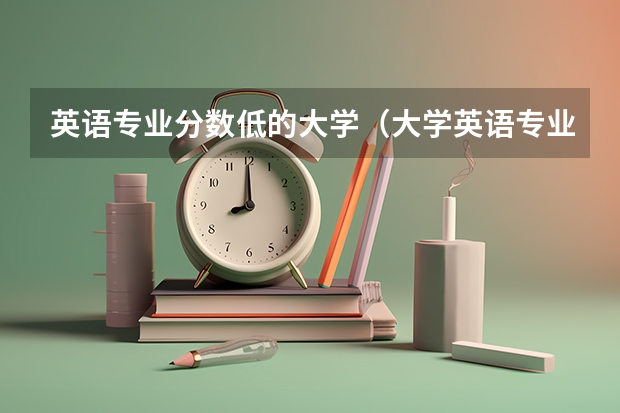 英语专业分数低的大学（大学英语专业排名）