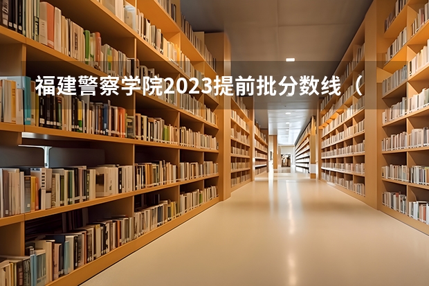 福建警察学院2023提前批分数线（福建警察学院录取分数线）