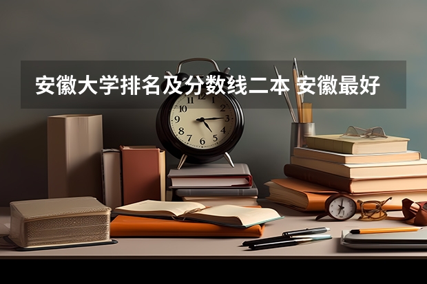 安徽大学排名及分数线二本 安徽最好的二本大学排名表