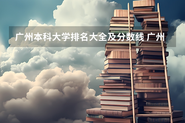 广州本科大学排名大全及分数线 广州理科大学排名及分数线