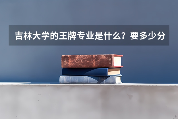 吉林大学的王牌专业是什么？要多少分？