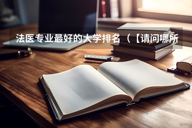 法医专业最好的大学排名（【请问哪所高校设立法医学或犯罪心理学？】）