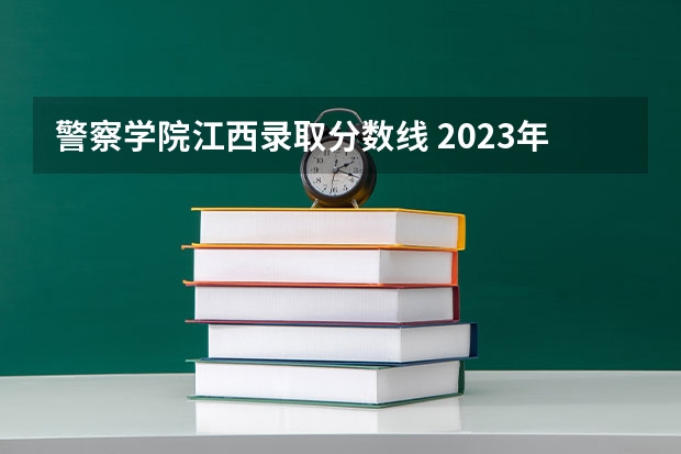 警察学院江西录取分数线 2023年江西警察学院分数线