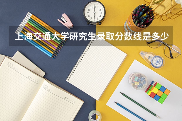 上海交通大学研究生录取分数线是多少？