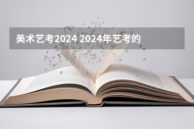 美术艺考2024 2024年艺考的时间安排是怎样的？