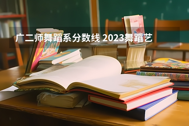 广二师舞蹈系分数线 2023舞蹈艺考一本分数线