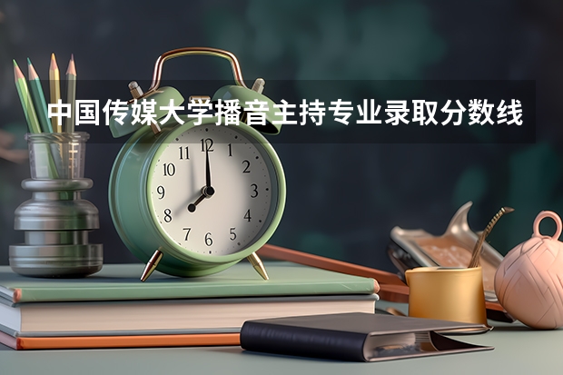 中国传媒大学播音主持专业录取分数线（全国传媒大学排名及分数线）