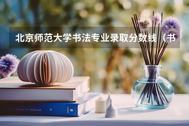 北京师范大学书法专业录取分数线（书法艺考分数线）