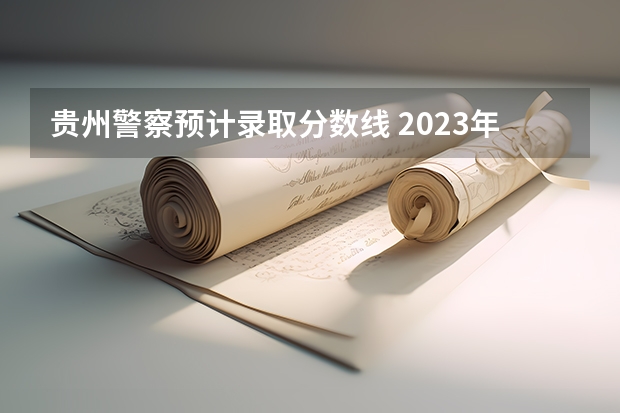 贵州警察预计录取分数线 2023年各省高考警察院校录取分数线一览表