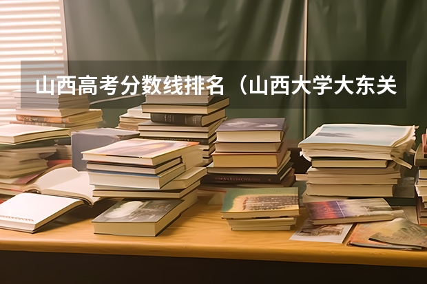 山西高考分数线排名（山西大学大东关校区录取分数线）