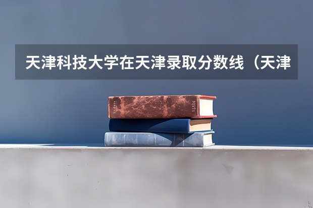 天津科技大学在天津录取分数线（天津科技大学录取分数线）