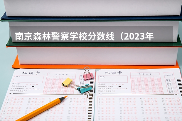 南京森林警察学校分数线（2023年各省高考警察院校录取分数线一览表）