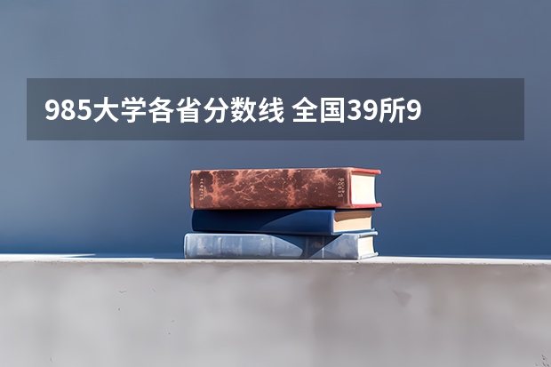 985大学各省分数线 全国39所985大学最低录取分数线（湖南、安徽、河北、河南等多地）