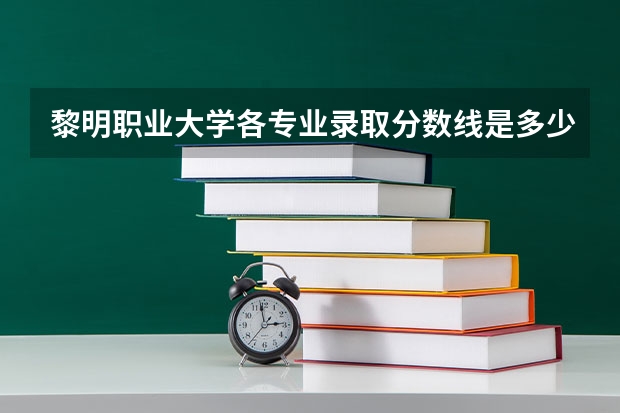 黎明职业大学各专业录取分数线是多少？