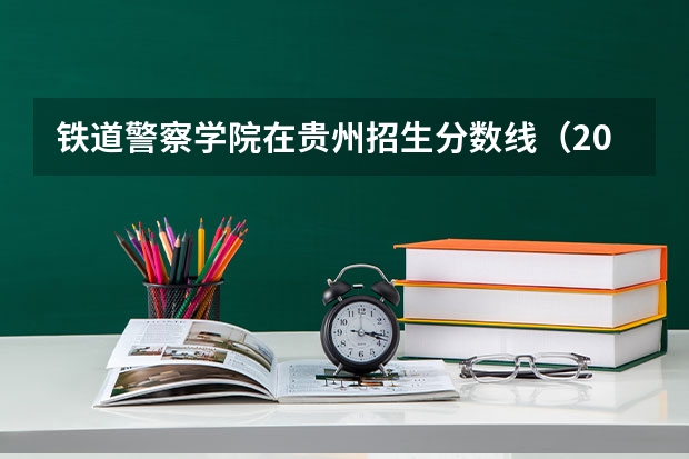 铁道警察学院在贵州招生分数线（2023中国刑事警察学院在各省市最低录取位次）