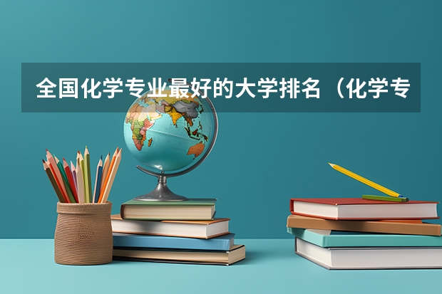 全国化学专业最好的大学排名（化学专业排名前十的大学）