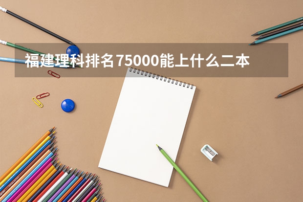 福建理科排名75000能上什么二本学校