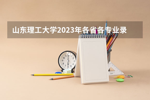 山东理工大学2023年各省各专业录取分数线,哪些专业分数较高?