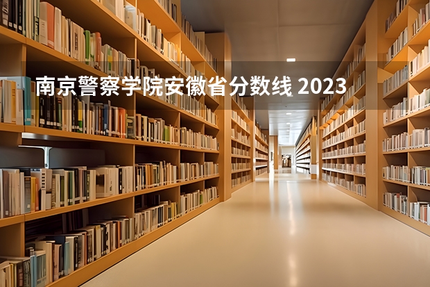 南京警察学院安徽省分数线 2023安徽公安学院录取分数