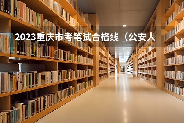 2023重庆市考笔试合格线（公安人民警察执法勤务岗）（重庆警察学院分数线）