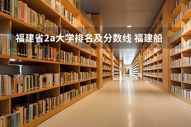 福建省2a大学排名及分数线 福建船政交通职业学院分数线？