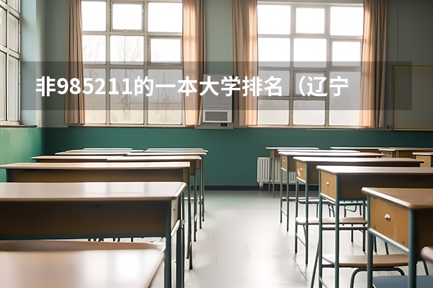 非985211的一本大学排名（辽宁省本科学校排名及分数线）