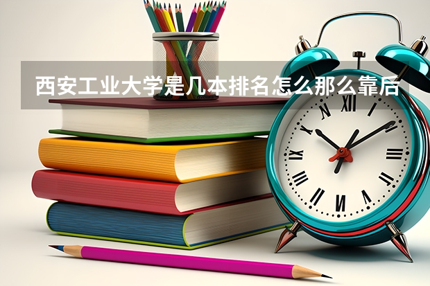 西安工业大学是几本排名怎么那么靠后？校史介绍有哪些王牌专业怎么样？