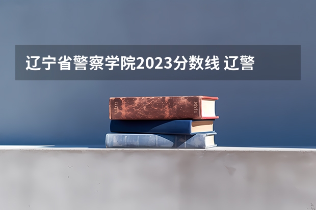 辽宁省警察学院2023分数线 辽警艺考生分数线