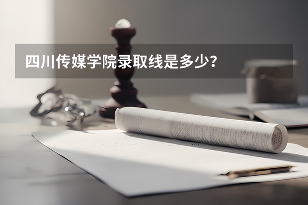 四川传媒学院录取线是多少？