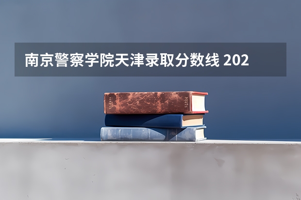 南京警察学院天津录取分数线 2023南京警察学院分数线？