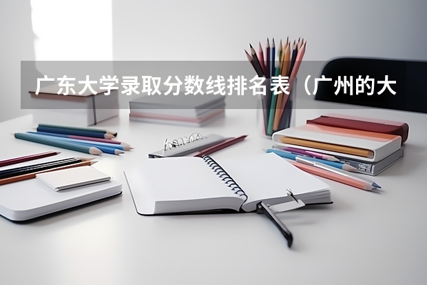 广东大学录取分数线排名表（广州的大学排名及分数线）