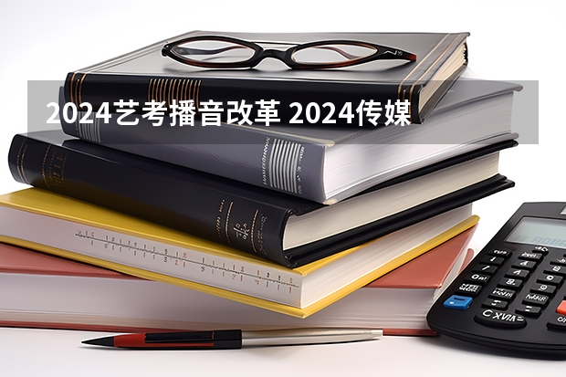 2024艺考播音改革 2024传媒艺考要求变动