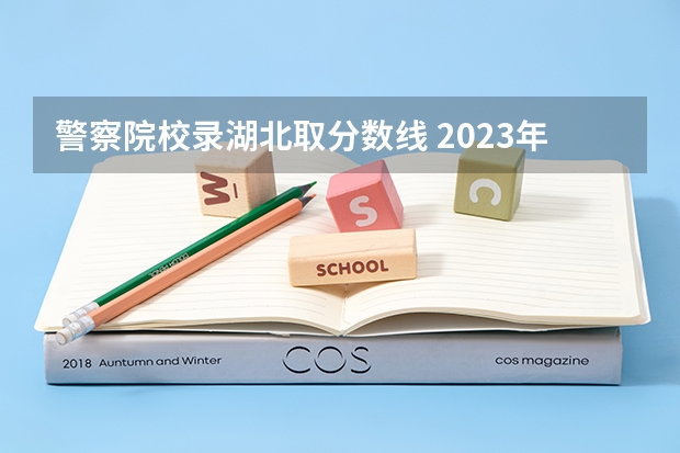 警察院校录湖北取分数线 2023年各省高考警察院校录取分数线一览表