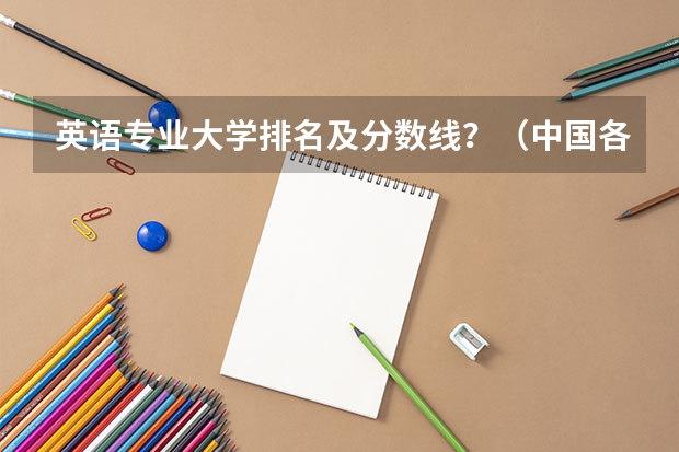 英语专业大学排名及分数线？（中国各大学英语专业本科历年录取分数线）