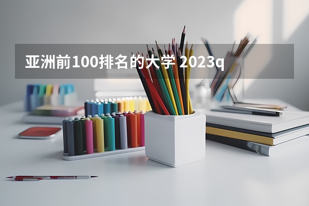 亚洲前100排名的大学 2023qs亚洲大学排行榜完整版