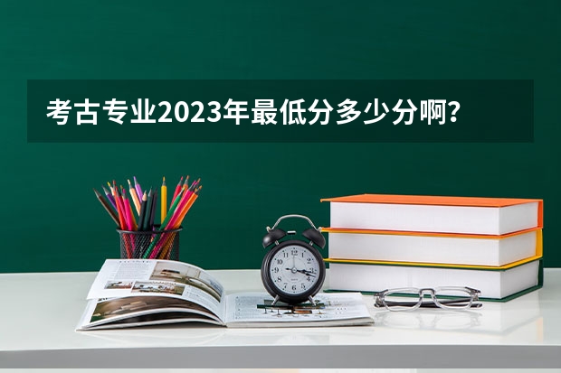 考古专业2023年最低分多少分啊？