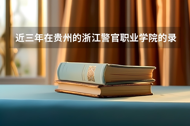 近三年在贵州的浙江警官职业学院的录取分数线 贵州警察学院的分数线？