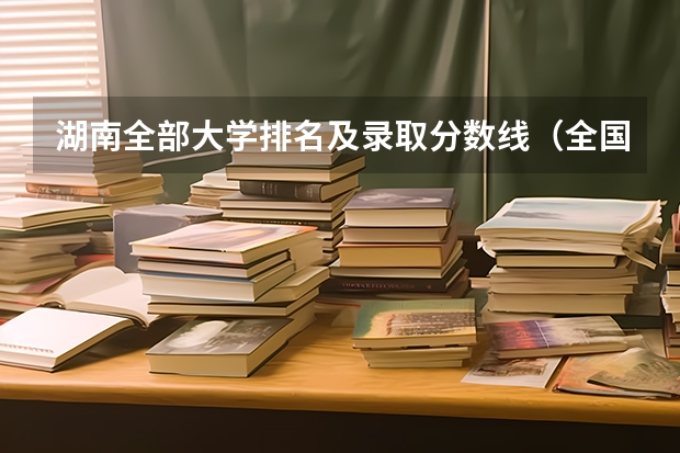 湖南全部大学排名及录取分数线（全国大学排名及录取分数线一览表）