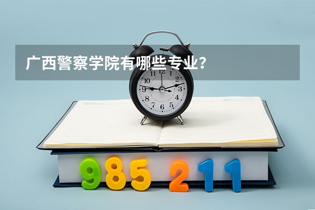 广西警察学院有哪些专业？