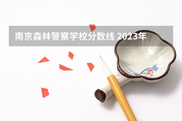 南京森林警察学校分数线 2023年各省高考警察院校录取分数线一览表