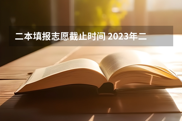 二本填报志愿截止时间 2023年二本志愿填报时间