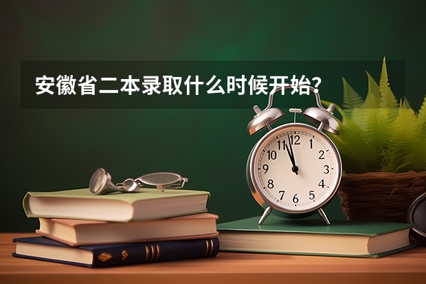 安徽省二本录取什么时候开始？