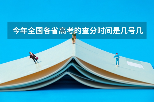 今年全国各省高考的查分时间是几号几点？ 高考志愿填报规则，以及填报的具体方法。（要详细的）