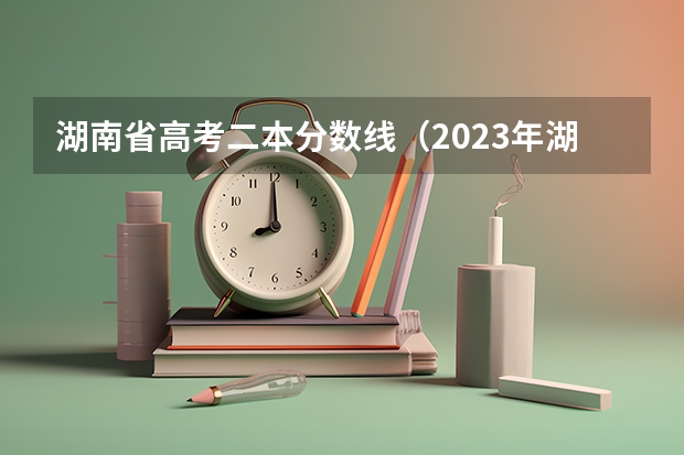 湖南省高考二本分数线（2023年湖南高考二本分数线）