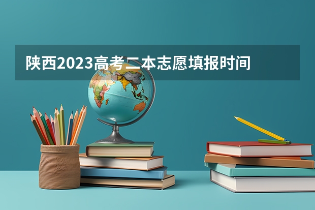 陕西2023高考二本志愿填报时间 陕西二本征集志愿名单2023