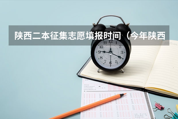 陕西二本征集志愿填报时间（今年陕西二本志愿填报时间）